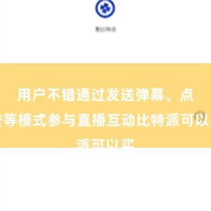 用户不错通过发送弹幕、点赞等模式参与直播互动比特派可以买